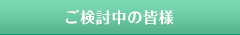 ご検討中の皆様