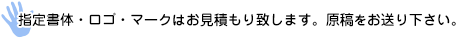 指定書体・ロゴ・マークはお見積もり致します。原稿をお送り下さい。