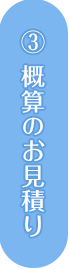 ③概算のお見積り