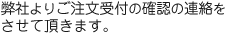 弊社よりご注文受付の確認の連絡をさせて頂きます。