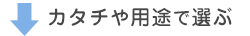 カタチや用途で選ぶ